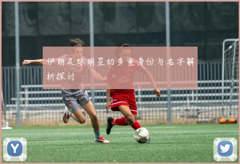 伊朗足球明星的多重身份与名字解析探讨