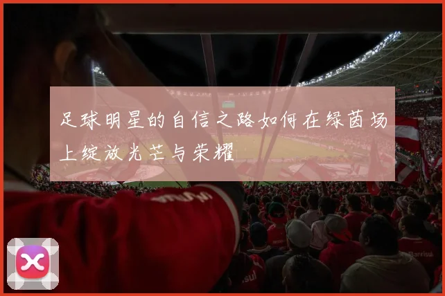 足球明星的自信之路如何在绿茵场上绽放光芒与荣耀