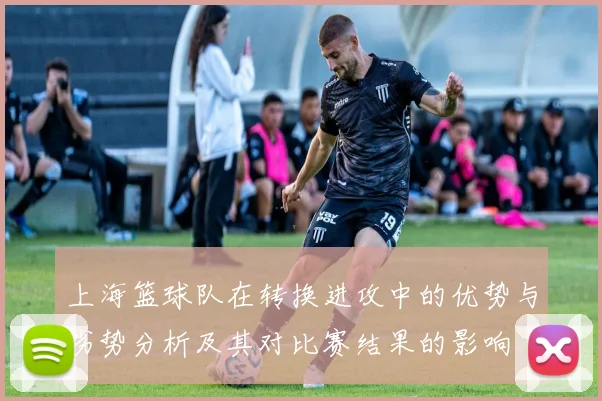 上海篮球队在转换进攻中的优势与劣势分析及其对比赛结果的影响
