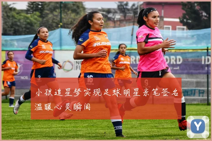 小孩追星梦实现足球明星亲笔签名温暖心灵瞬间