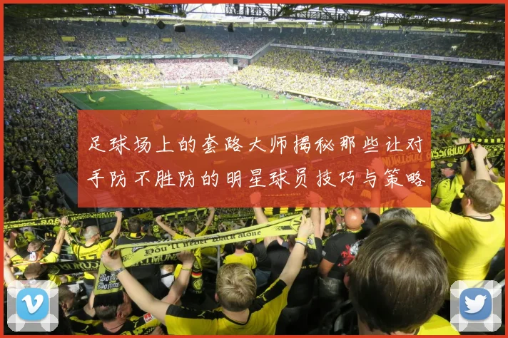 足球场上的套路大师揭秘那些让对手防不胜防的明星球员技巧与策略