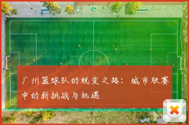 广州篮球队的蜕变之路：城市联赛中的新挑战与机遇