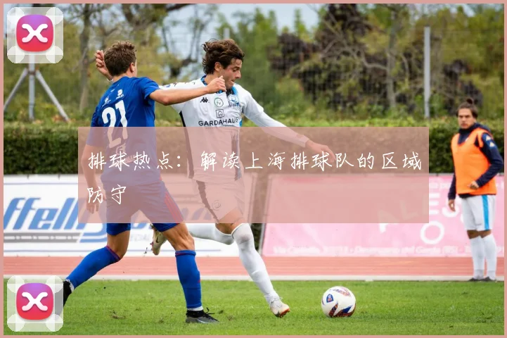 排球热点：解读上海排球队的区域防守