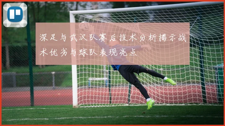 深足与武汉队赛后技术分析揭示战术优劣与球队表现亮点