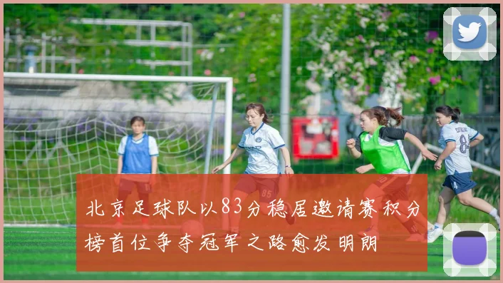 北京足球队以83分稳居邀请赛积分榜首位争夺冠军之路愈发明朗