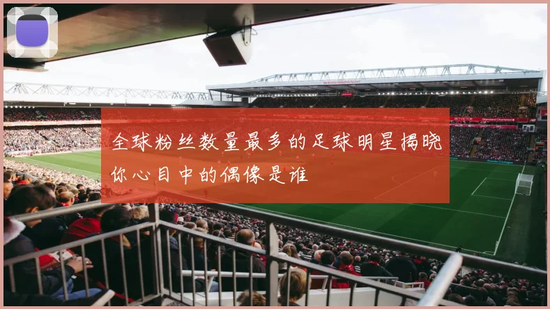 全球粉丝数量最多的足球明星揭晓你心目中的偶像是谁