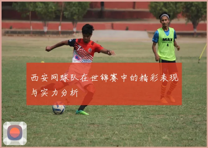 西安网球队在世锦赛中的精彩表现与实力分析