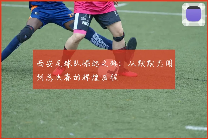西安足球队崛起之路：从默默无闻到总决赛的辉煌历程