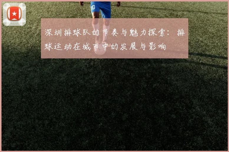 深圳排球队的节奏与魅力探索：排球运动在城市中的发展与影响