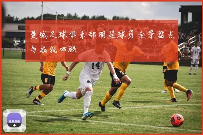 曼城足球俱乐部明星球员全景盘点与成就回顾