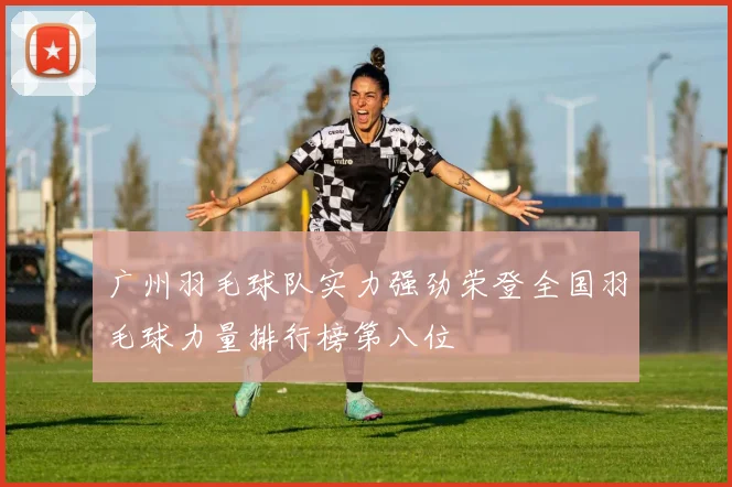 广州羽毛球队实力强劲荣登全国羽毛球力量排行榜第八位