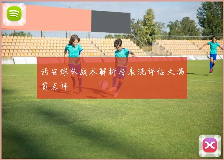 西安球队战术解析与表现评估大满贯点评