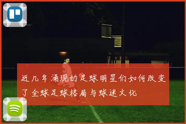 近几年涌现的足球明星们如何改变了全球足球格局与球迷文化