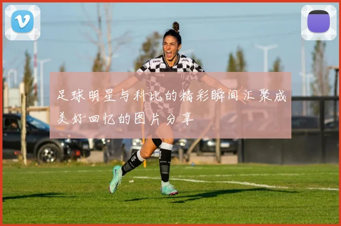 足球明星与科比的精彩瞬间汇聚成美好回忆的图片分享