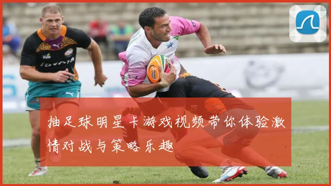 抽足球明星卡游戏视频带你体验激情对战与策略乐趣