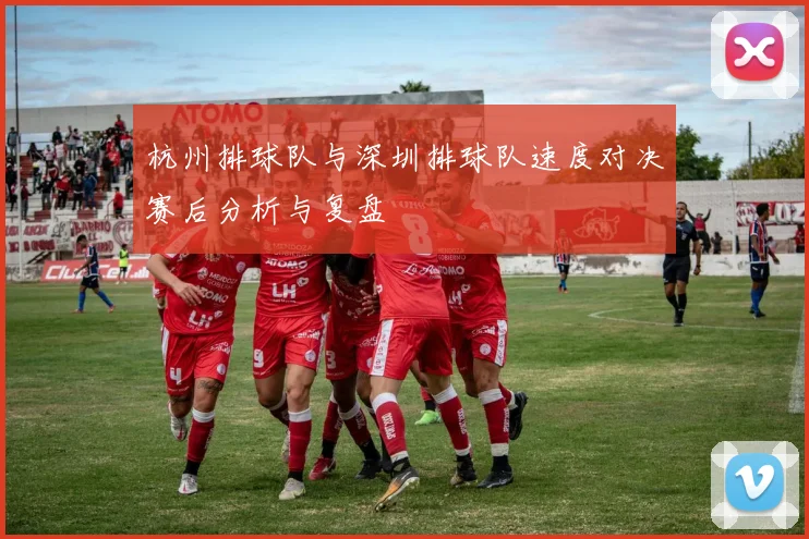 杭州排球队与深圳排球队速度对决赛后分析与复盘