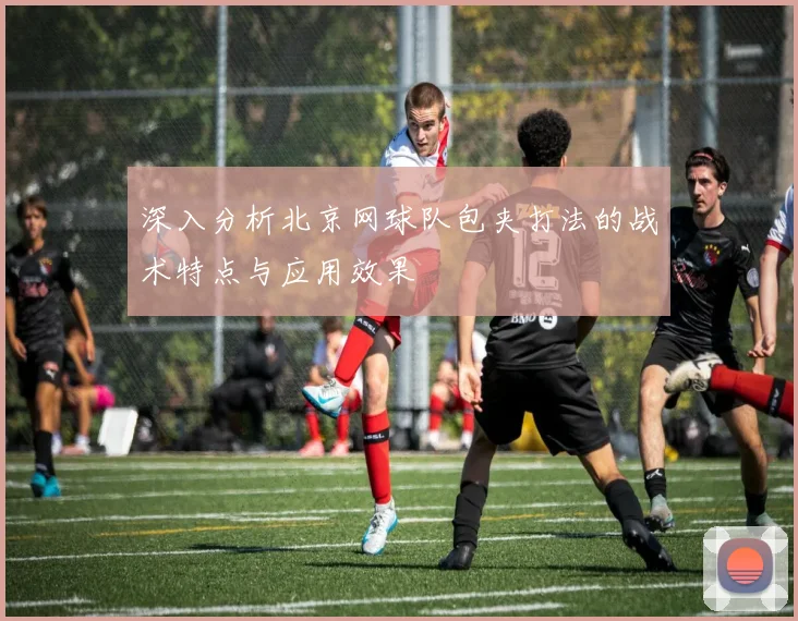 深入分析北京网球队包夹打法的战术特点与应用效果