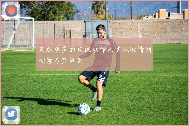 足球明星的庆祝动作大赏从激情到创意尽显风采