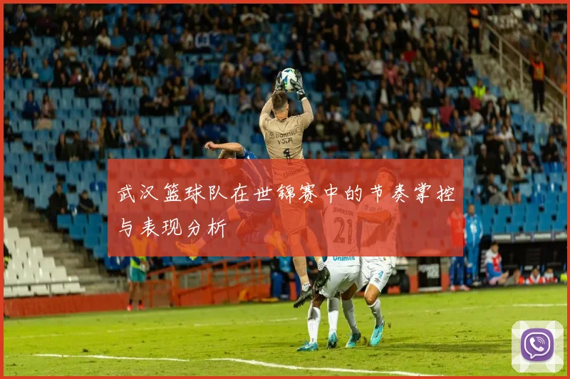 武汉篮球队在世锦赛中的节奏掌控与表现分析