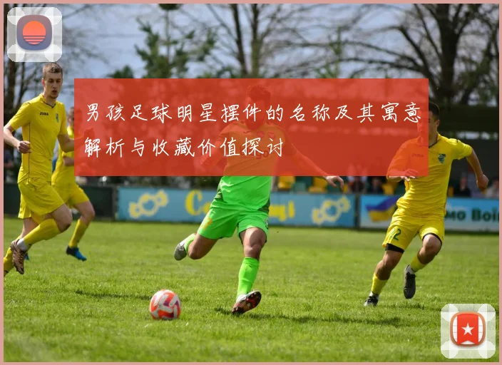 男孩足球明星摆件的名称及其寓意解析与收藏价值探讨