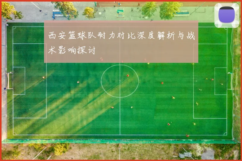 西安篮球队耐力对比深度解析与战术影响探讨