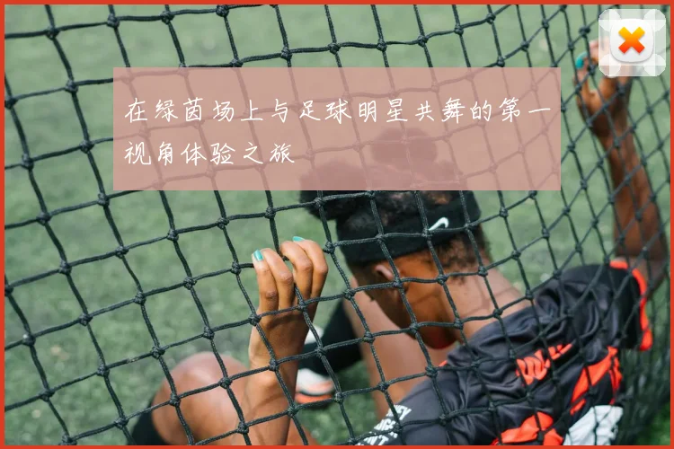 在绿茵场上与足球明星共舞的第一视角体验之旅