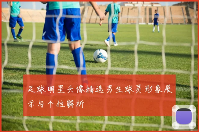 足球明星头像精选男生球员形象展示与个性解析