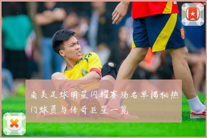 南美足球明星闪耀赛场名单揭秘热门球员与传奇巨星一览