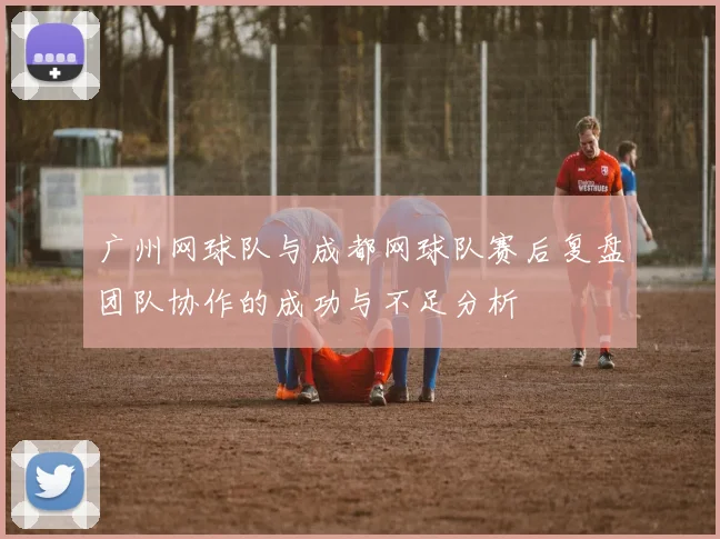 广州网球队与成都网球队赛后复盘团队协作的成功与不足分析