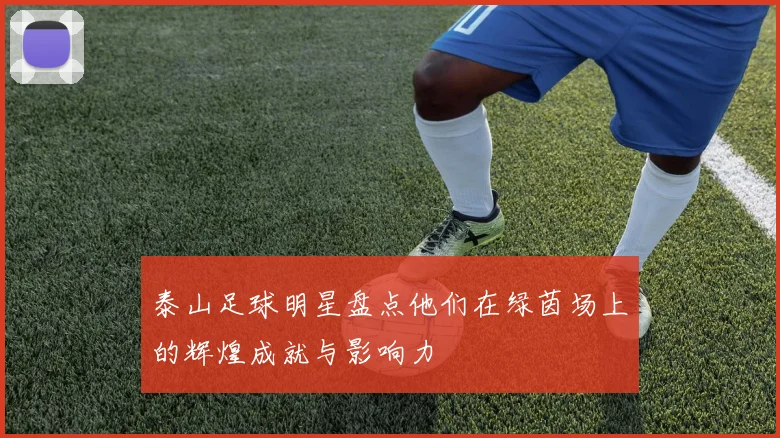 泰山足球明星盘点他们在绿茵场上的辉煌成就与影响力