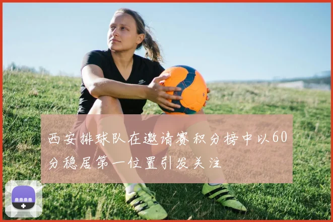 西安排球队在邀请赛积分榜中以60分稳居第一位置引发关注