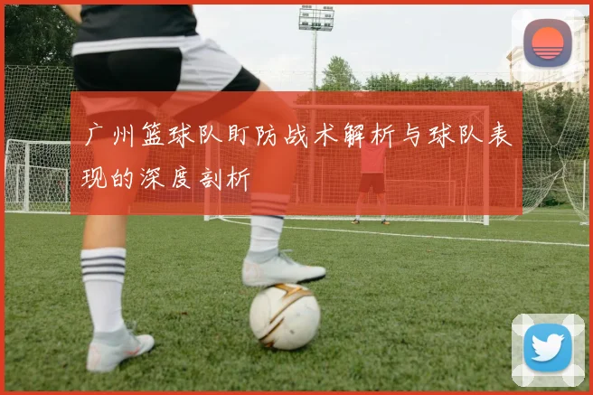 广州篮球队盯防战术解析与球队表现的深度剖析