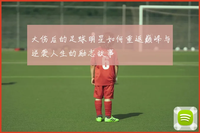 大伤后的足球明星如何重返巅峰与逆袭人生的励志故事
