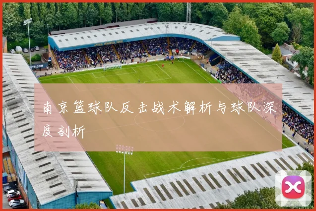 南京篮球队反击战术解析与球队深度剖析