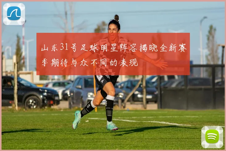 山东31号足球明星阵容揭晓全新赛季期待与众不同的表现