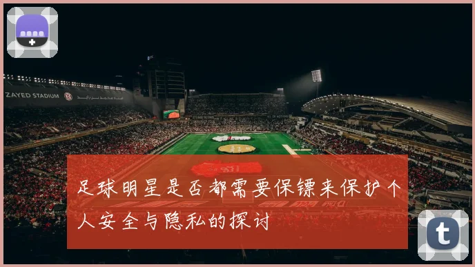 足球明星是否都需要保镖来保护个人安全与隐私的探讨