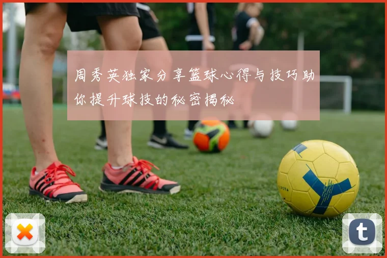 周秀英独家分享篮球心得与技巧助你提升球技的秘密揭秘