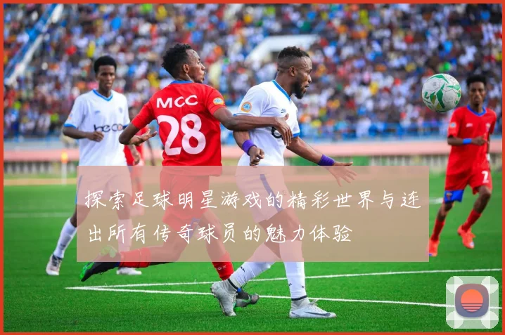 探索足球明星游戏的精彩世界与连出所有传奇球员的魅力体验