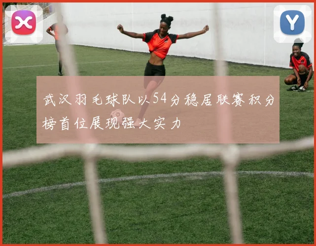 武汉羽毛球队以54分稳居联赛积分榜首位展现强大实力