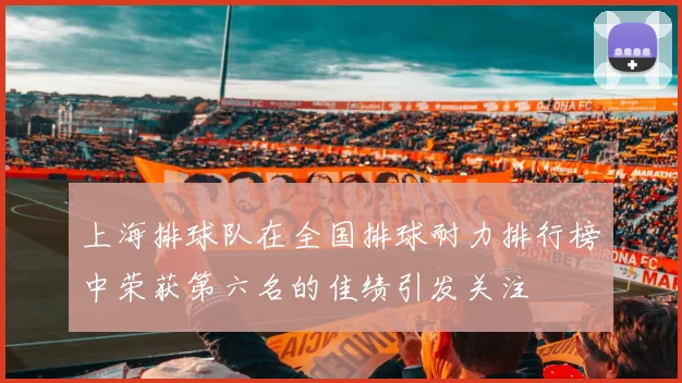 上海排球队在全国排球耐力排行榜中荣获第六名的佳绩引发关注