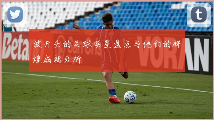 波开头的足球明星盘点与他们的辉煌成就分析